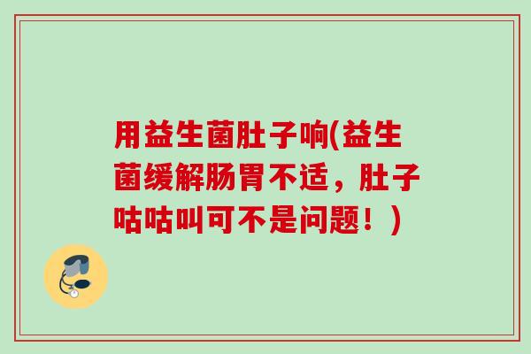 用益生菌肚子响(益生菌缓解肠胃不适，肚子咕咕叫可不是问题！)
