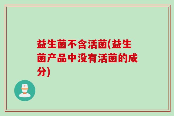 益生菌不含活菌(益生菌产品中没有活菌的成分)
