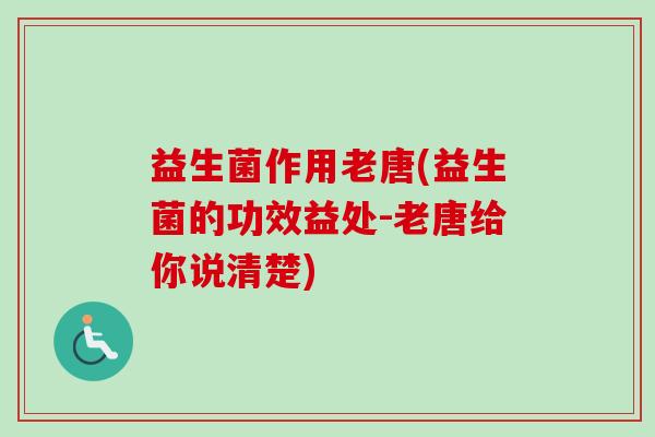 益生菌作用老唐(益生菌的功效益处-老唐给你说清楚)