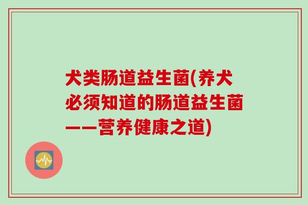 犬类肠道益生菌(养犬必须知道的肠道益生菌——营养健康之道)