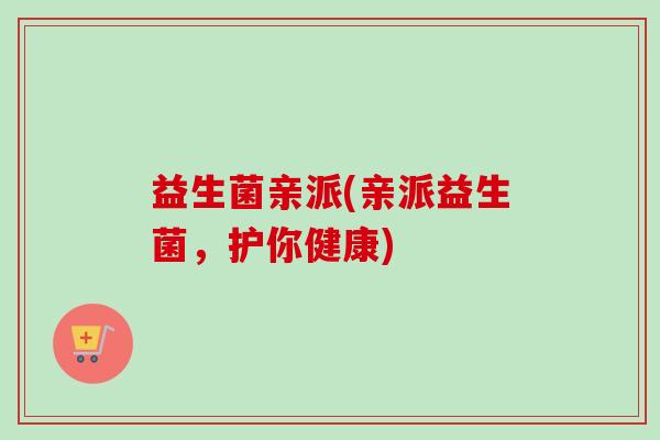 益生菌亲派(亲派益生菌，护你健康)