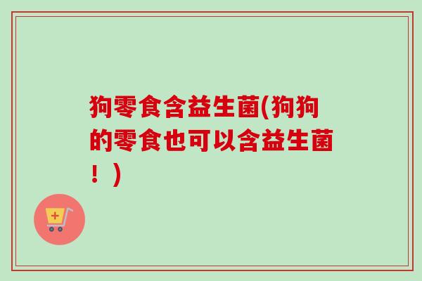 狗零食含益生菌(狗狗的零食也可以含益生菌!) 狗零食含益生菌(狗狗的零食也可以含益生菌!)