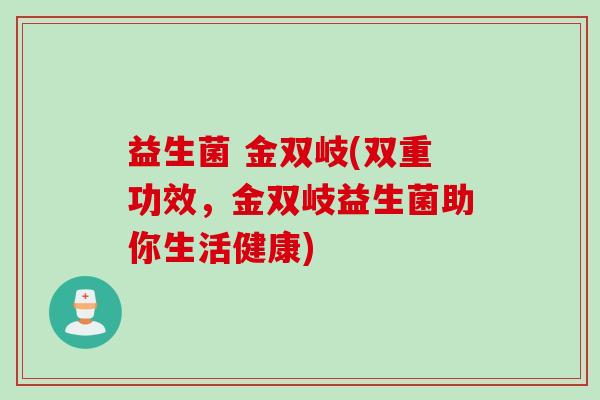 益生菌 金双岐(双重功效，金双岐益生菌助你生活健康)