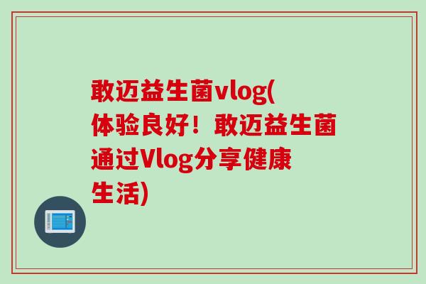 敢迈益生菌vlog(体验良好!敢迈益生菌通过Vlog分享健康生活) 敢迈益生菌vlog(体验良好!敢迈益生菌通过Vlog分享健康生活)