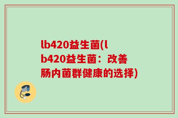 lb420益生菌(lb420益生菌:改善肠内菌群健康的选择) lb420益生菌(lb420益生菌:改善肠内菌群健康的选择)