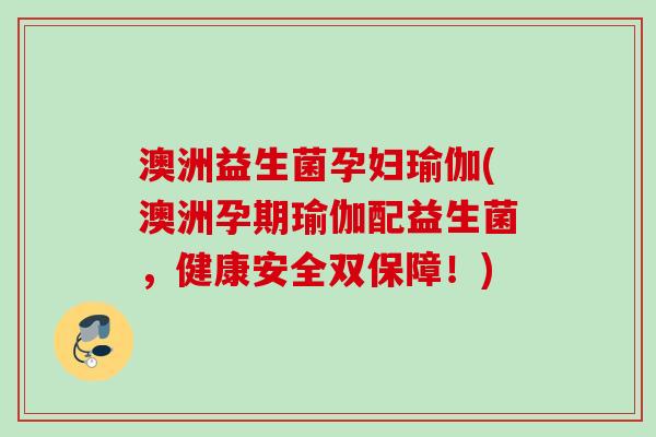 澳洲益生菌孕妇瑜伽(澳洲孕期瑜伽配益生菌，健康安全双保障！)