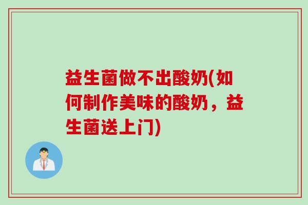 益生菌做不出酸奶(如何制作美味的酸奶，益生菌送上门)