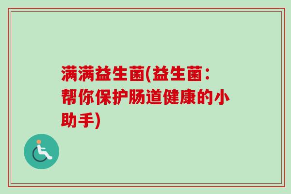 满满益生菌(益生菌:帮你保护肠道健康的小助手) 满满益生菌(益生菌:帮你保护肠道健康的小助手)