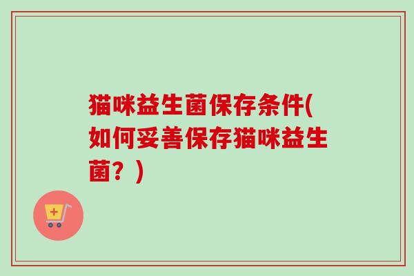 猫咪益生菌保存条件(如何妥善保存猫咪益生菌？)