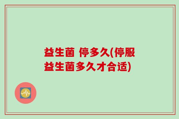 益生菌 停多久(停服益生菌多久才合适) 益生菌 停多久(停服益生菌多久才合适)