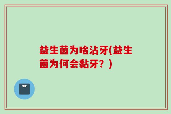 益生菌为啥沾牙(益生菌为何会黏牙?) 益生菌为啥沾牙(益生菌为何会黏牙?)
