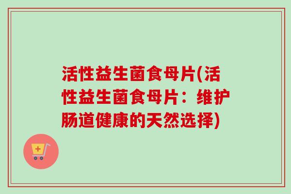 活性益生菌食母片(活性益生菌食母片：维护肠道健康的天然选择)