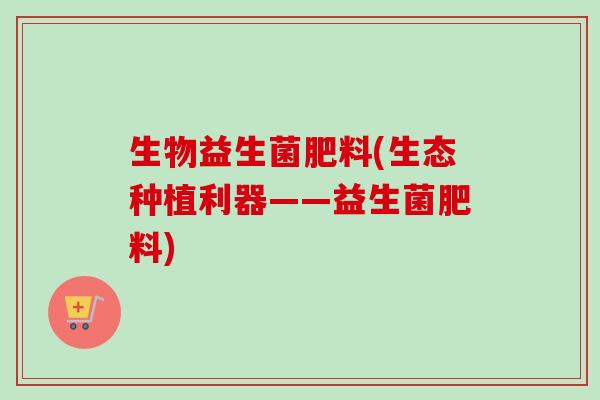 生物益生菌肥料(生态种植利器——益生菌肥料) 生物益生菌肥料(生态种植利器——益生菌肥料)