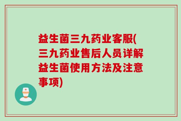 益生菌三九药业客服(三九药业售后人员详解益生菌使用方法及注意事项) 益生菌三九药业客服(三九药业售后人员详解益生菌使用方法及注意事项)