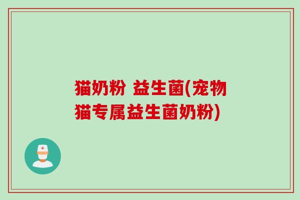 猫奶粉 益生菌(宠物猫专属益生菌奶粉)