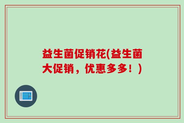 益生菌促销花(益生菌大促销,优惠多多!) 益生菌促销花(益生菌大促销,优惠多多!)