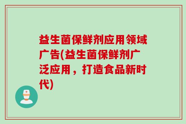 益生菌保鲜剂应用领域广告(益生菌保鲜剂广泛应用，打造食品新时代)