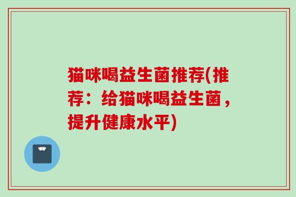 猫咪喝益生菌推荐(推荐:给猫咪喝益生菌,提升健康水平) 猫咪喝益生菌推荐(推荐:给猫咪喝益生菌,提升健康水平)