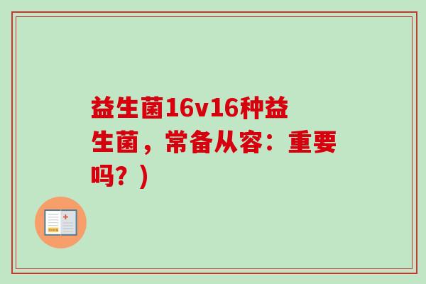 益生菌16v16种益生菌，常备从容：重要吗？)