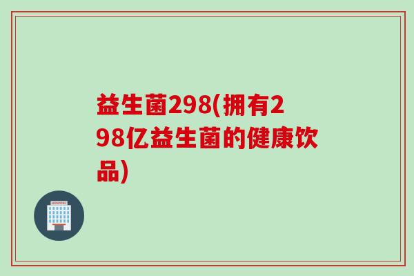 益生菌298(拥有298亿益生菌的健康饮品)