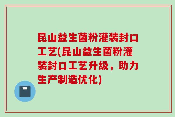 昆山益生菌粉灌装封口工艺(昆山益生菌粉灌装封口工艺升级，助力生产制造优化)