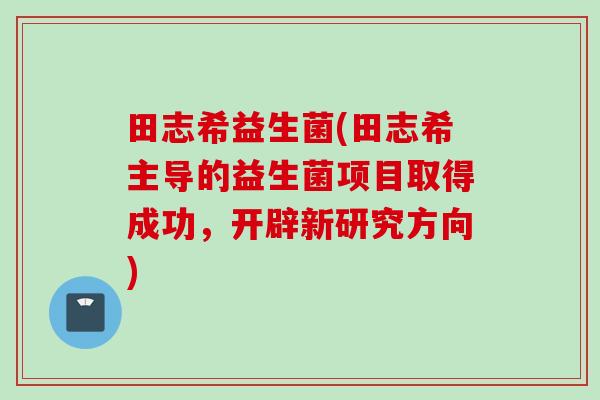 田志希益生菌(田志希主导的益生菌项目取得成功,开辟新研究方向) 田志希益生菌(田志希主导的益生菌项目取得成功,开辟新研究方向)
