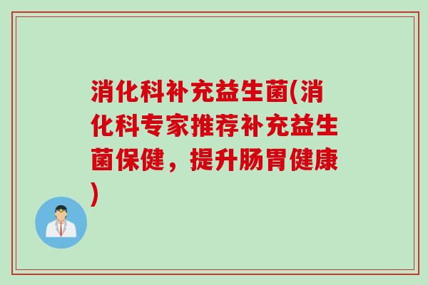 消化科补充益生菌(消化科专家推荐补充益生菌保健，提升肠胃健康)