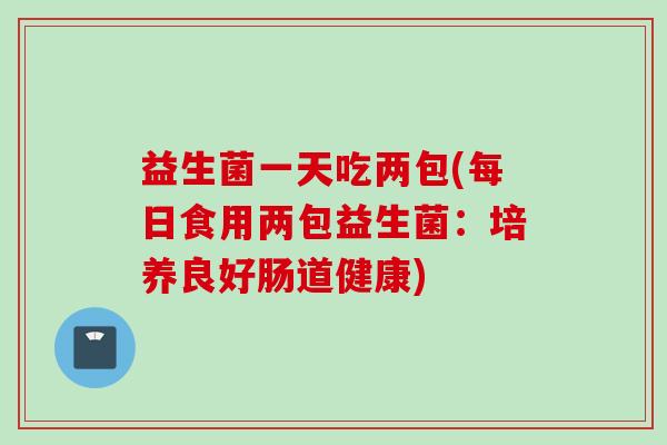 益生菌一天吃两包(每日食用两包益生菌:培养良好肠道健康) 益生菌一天吃两包(每日食用两包益生菌:培养良好肠道健康)