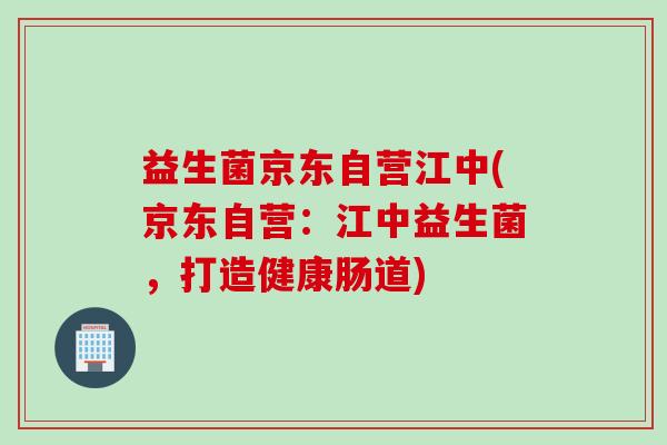 益生菌京东自营江中(京东自营：江中益生菌，打造健康肠道)