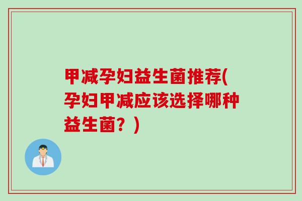 甲减孕妇益生菌推荐(孕妇甲减应该选择哪种益生菌？)