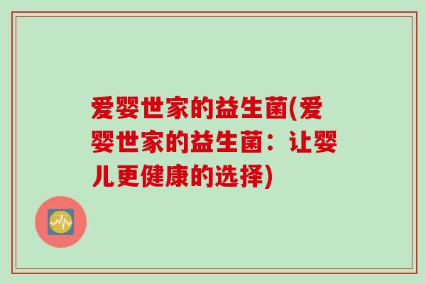 爱婴世家的益生菌(爱婴世家的益生菌:让婴儿更健康的选择) 爱婴世家的益生菌(爱婴世家的益生菌:让婴儿更健康的选择)