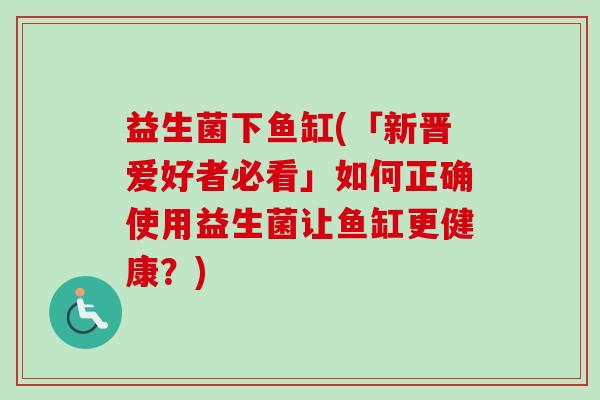 益生菌下鱼缸(「新晋爱好者必看」如何正确使用益生菌让鱼缸更健康?) 益生菌下鱼缸(「新晋爱好者必看」如何正确使用益生菌让鱼缸更健康?)