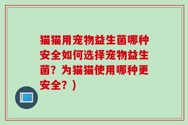猫猫用宠物益生菌哪种安全如何选择宠物益生菌？为猫猫使用哪种更安全？)