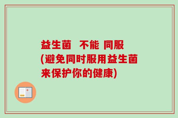益生菌 不能 同服(避免同时服用益生菌来保护你的健康) 益生菌 不能 同服(避免同时服用益生菌来保护你的健康)