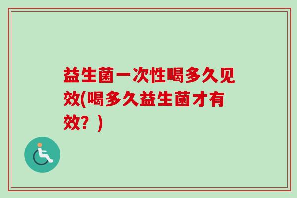 益生菌一次性喝多久见效(喝多久益生菌才有效?) 益生菌一次性喝多久见效(喝多久益生菌才有效?)