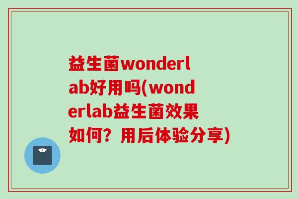 益生菌wonderlab好用吗(wonderlab益生菌效果如何?用后体验分享) 益生菌wonderlab好用吗(wonderlab益生菌效果如何?用后体验分享)