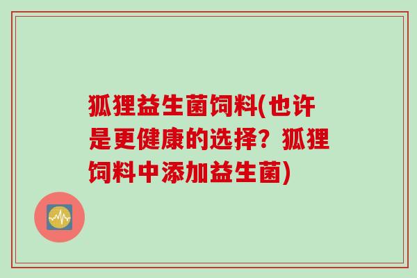 狐狸益生菌饲料(也许是更健康的选择？狐狸饲料中添加益生菌)