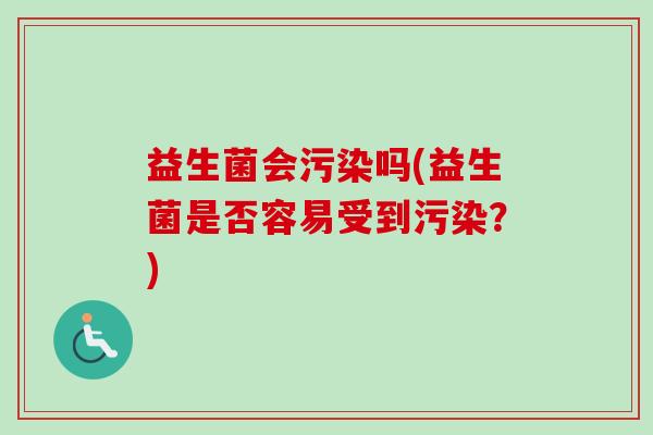 益生菌会污染吗(益生菌是否容易受到污染？)