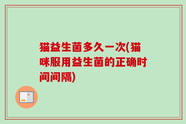 猫益生菌多久一次(猫咪服用益生菌的正确时间间隔)