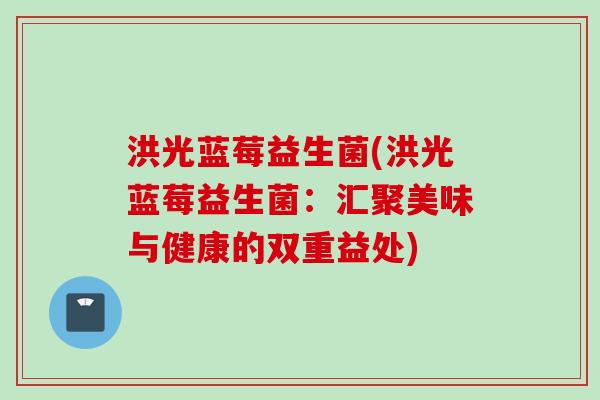 洪光蓝莓益生菌(洪光蓝莓益生菌：汇聚美味与健康的双重益处)