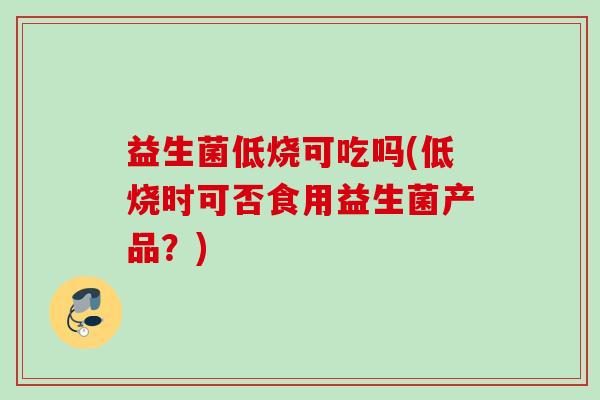 益生菌低烧可吃吗(低烧时可否食用益生菌产品？)
