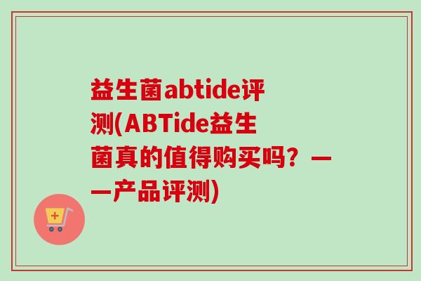 益生菌abtide评测(ABTide益生菌真的值得购买吗?——产品评测) 益生菌abtide评测(ABTide益生菌真的值得购买吗?——产品评测)