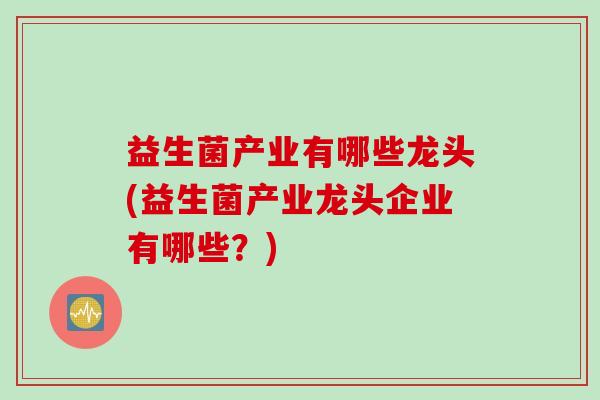 益生菌产业有哪些龙头(益生菌产业龙头企业有哪些？)
