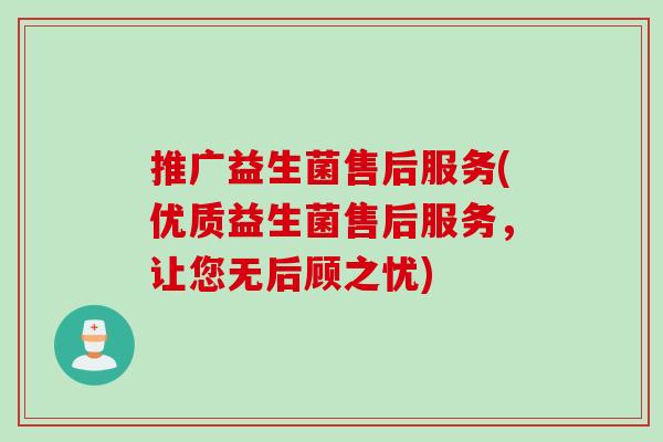 推广益生菌售后服务(优质益生菌售后服务,让您无后顾之忧) 推广益生菌售后服务(优质益生菌售后服务,让您无后顾之忧)