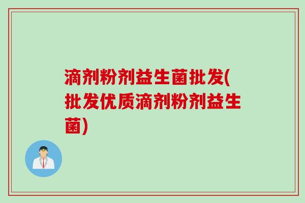 滴剂粉剂益生菌批发(批发优质滴剂粉剂益生菌)