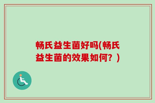 畅氏益生菌好吗(畅氏益生菌的效果如何?) 畅氏益生菌好吗(畅氏益生菌的效果如何?)