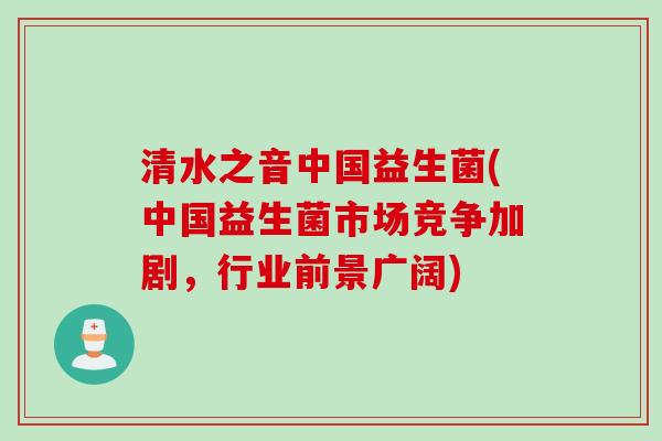 清水之音中国益生菌(中国益生菌市场竞争加剧，行业前景广阔)