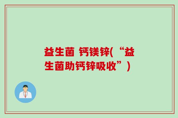 益生菌 钙镁锌(“益生菌助钙锌吸收”) 益生菌 钙镁锌(“益生菌助钙锌吸收”)