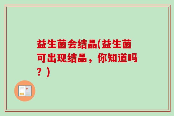 益生菌会结晶(益生菌可出现结晶，你知道吗？)