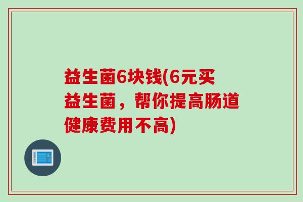益生菌6块钱(6元买益生菌，帮你提高肠道健康费用不高)